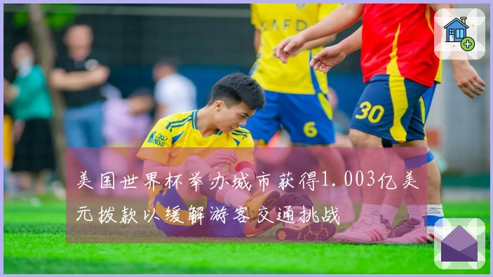 美国世界杯举办城市获得1.003亿美元拨款以缓解游客交通挑战