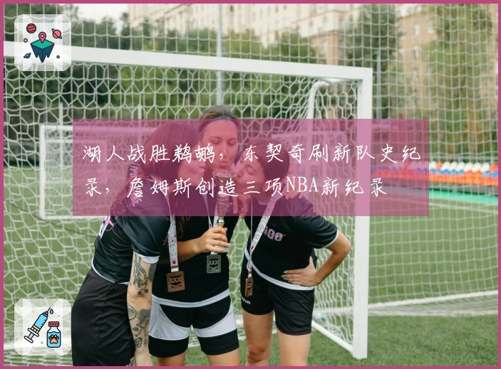 湖人战胜鹈鹕，东契奇刷新队史纪录，詹姆斯创造三项NBA新纪录