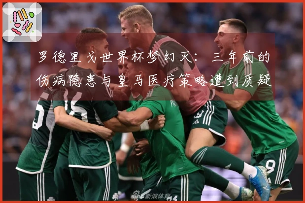 罗德里戈世界杯梦幻灭：三年前的伤病隐患与皇马医疗策略遭到质疑！
