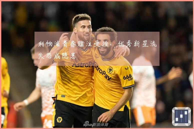 利物浦青春赌注受挫，优秀新星流失恐成隐患