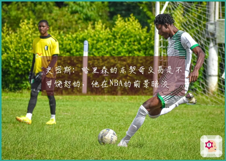 史密斯：哈里森的东契奇交易是不可饶恕的，他在NBA的前景暗淡