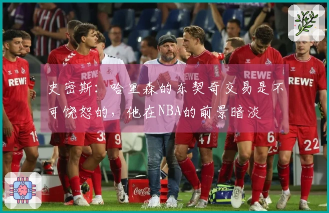 史密斯：哈里森的东契奇交易是不可饶恕的，他在NBA的前景暗淡