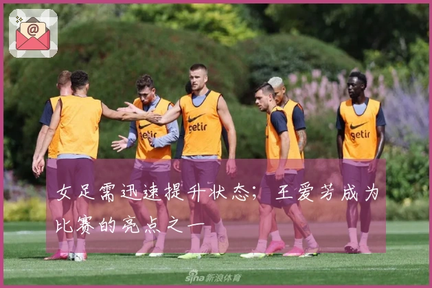 女足需迅速提升状态；王爱芳成为比赛的亮点之一