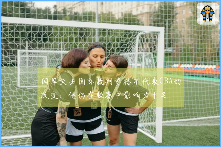 闫军失去国际裁判资格不代表CBA的改变，他仍在联赛中影响力十足