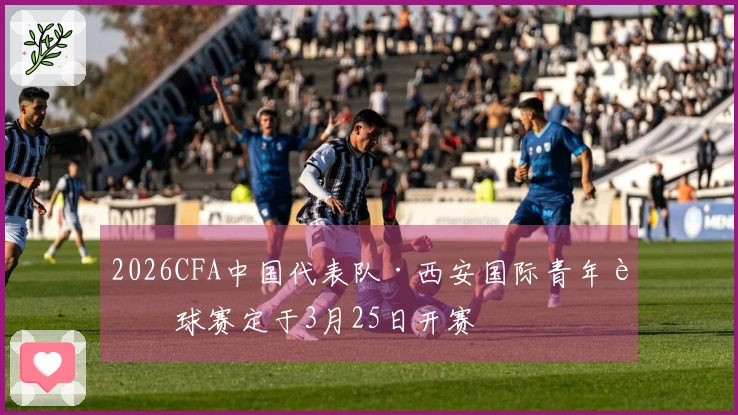 2026CFA中国代表队·西安国际青年足球赛定于3月25日开赛