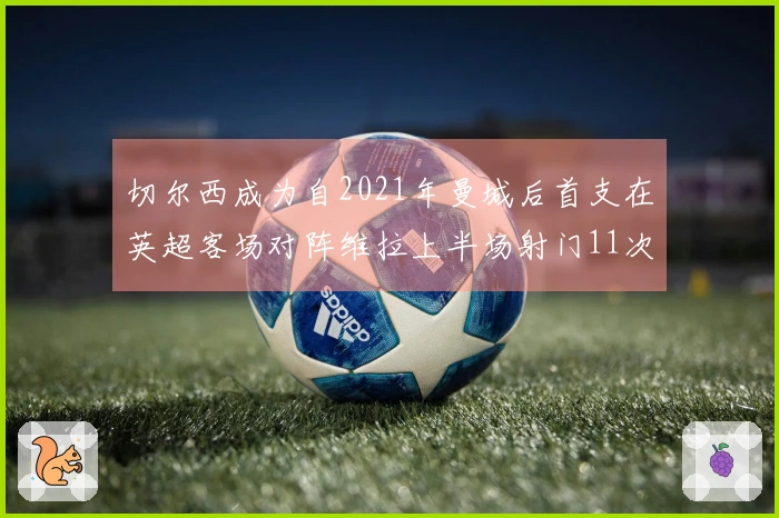 切尔西成为自2021年曼城后首支在英超客场对阵维拉上半场射门11次的球队