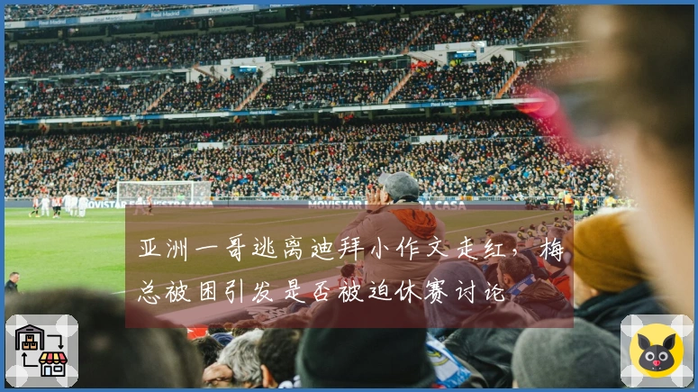 亚洲一哥逃离迪拜小作文走红，梅总被困引发是否被迫休赛讨论