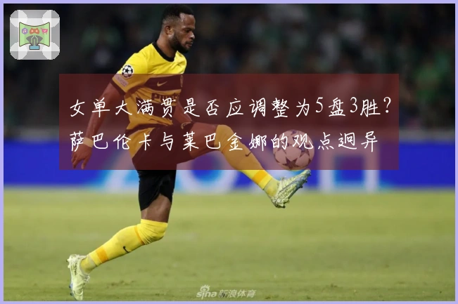 女单大满贯是否应调整为5盘3胜？萨巴伦卡与莱巴金娜的观点迥异