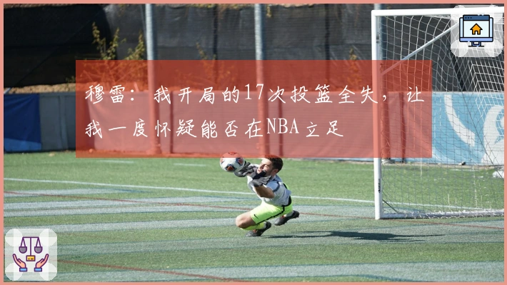 穆雷：我开局的17次投篮全失，让我一度怀疑能否在NBA立足