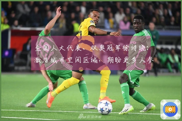 全国人大代表、双奥冠军徐诗晓：激活城市空闲区域，期盼更多人参与运动，享受健康与快乐