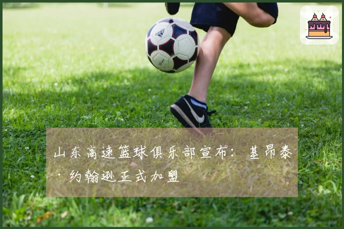 山东高速篮球俱乐部宣布：基昂泰·约翰逊正式加盟