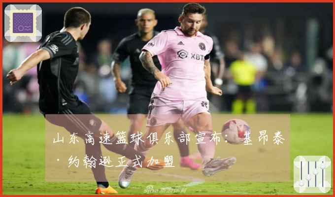 山东高速篮球俱乐部宣布：基昂泰·约翰逊正式加盟