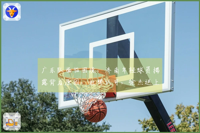 广东队面临困境，济南年轻球员揭露背后原因，杜锋认可，徐杰送上祝福