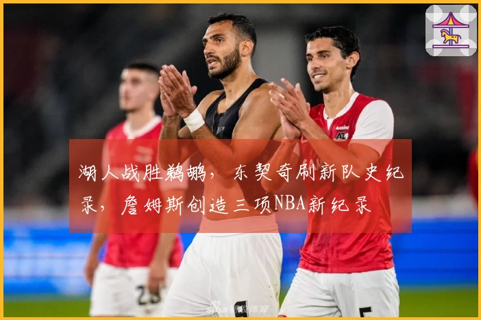 湖人战胜鹈鹕，东契奇刷新队史纪录，詹姆斯创造三项NBA新纪录