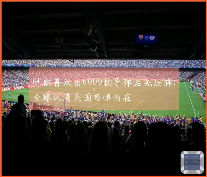 特朗普放出6000枚导弹后亮底牌：全球认清美国恐惧何在