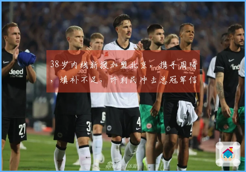 38岁内线新援加盟北京，携手周琦，填补不足，许利民冲击总冠军信心增强