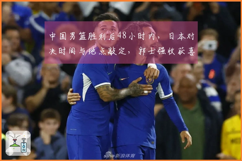 中国男篮胜利后48小时内，日本对决时间与地点敲定，郭士强收获喜讯