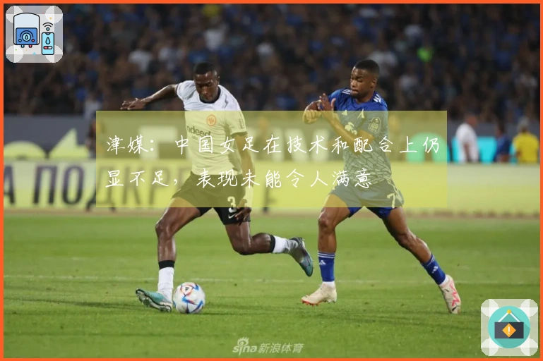 津媒：中国女足在技术和配合上仍显不足，表现未能令人满意