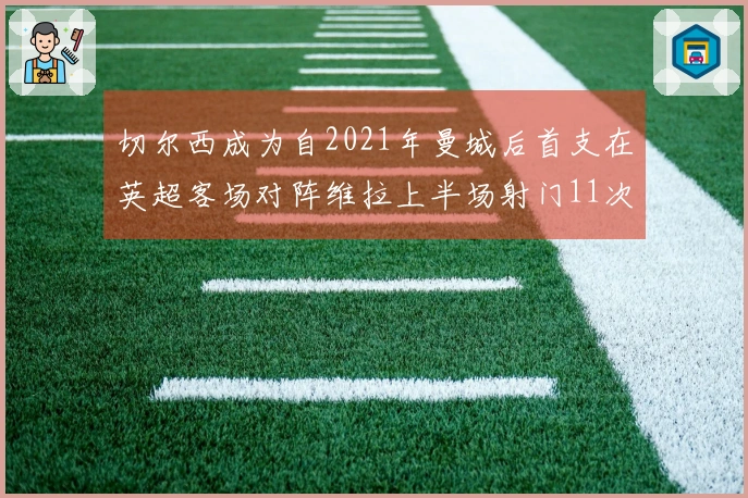 切尔西成为自2021年曼城后首支在英超客场对阵维拉上半场射门11次的球队