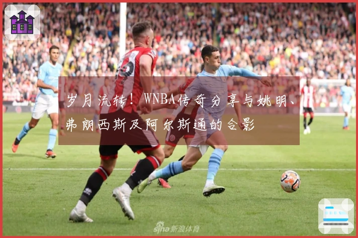 岁月流转！WNBA传奇分享与姚明、弗朗西斯及阿尔斯通的合影