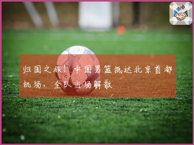 归国之旅！中国男篮抵达北京首都机场，全队当场解散
