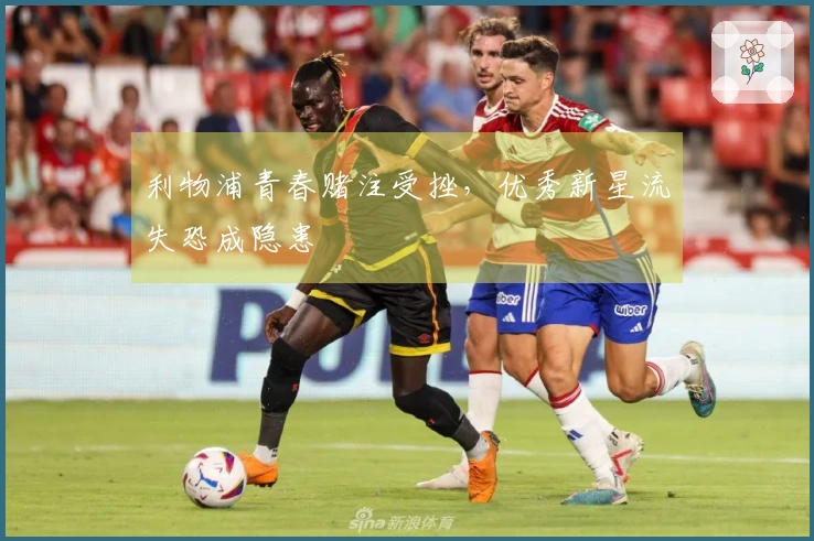 利物浦青春赌注受挫，优秀新星流失恐成隐患