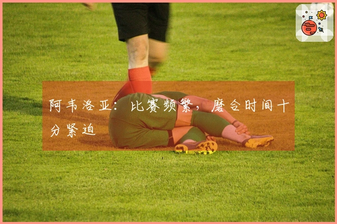 阿韦洛亚：比赛频繁，磨合时间十分紧迫