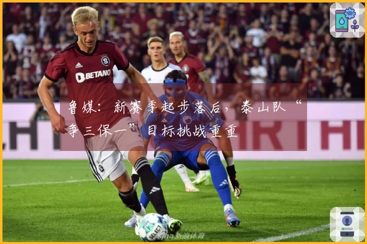 鲁媒：新赛季起步落后，泰山队“争三保一”目标挑战重重