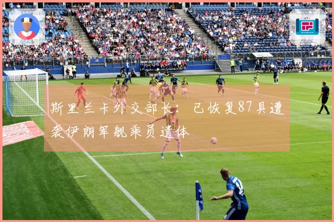 斯里兰卡外交部长：已恢复87具遭袭伊朗军舰乘员遗体